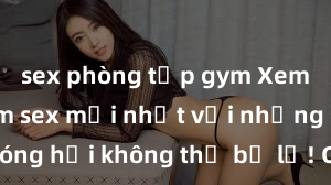 sex phòng tập gym Xem ngay phim sex mới nhất với những cảnh nóng hổi không thể bỏ lỡ! Cơ hội tận hưởng những khoảnh khắc đầy kích thích ngay hôm nay!