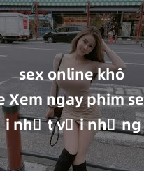 sex online không che Xem ngay phim sex mới nhất với những cảnh nóng hổi không thể bỏ lỡ! Cơ hội tận hưởng những khoảnh khắc đầy kích thích ngay hôm nay!