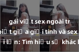 gái việt sex ngoài trời Phân biệt giữa giới tính và sex ở người lớn: Tìm hiểu sự khác biệt và yếu tố quyết định