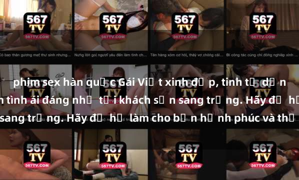 phim sex hàn quốc Gái Việt xinh đẹp, tinh tế dẫn đường cho trải nghiệm tình ái đáng nhớ tại khách sạn sang trọng. Hãy để họ làm cho bạn hạnh phúc và thỏa mãn.