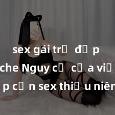 sex gái trẻ đẹp không che Nguy cơ của việc tiếp cận sex thiếu niên và cách phòng ngừa trong xã hội hiện đại