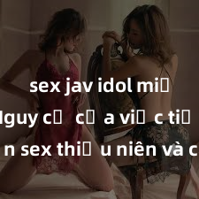 sex jav idol miễn phí Nguy cơ của việc tiếp cận sex thiếu niên và cách phòng ngừa trong xã hội hiện đại