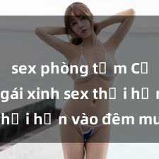 sex phòng tắm Cặp đôi gái xinh sex thổi hồn vào đêm muộn