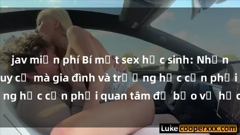 jav miễn phí Bí mật sex học sinh: Những căng thẳng và nguy cơ mà gia đình và trường học cần phải quan tâm để bảo vệ học sinh.