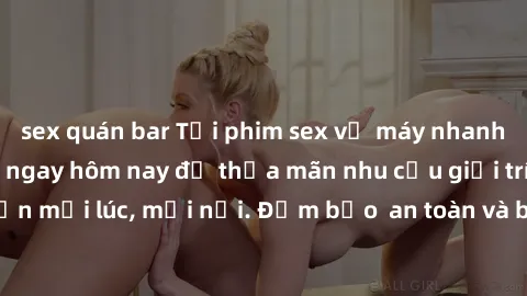 sex quán bar Tải phim sex về máy nhanh chóng và dễ dàng ngay hôm nay để thỏa mãn nhu cầu giải trí cá nhân của bạn mọi lúc, mọi nơi. Đảm bảo  an toàn và bảo mật thông tin cá nhân của bạn.