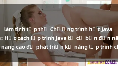 làm tình tập thể Chương trình học Java dành cho sinh viên: Học cách lập trình Java từ cơ bản đến nâng cao để phát triển kỹ năng lập trình cho sinh viên đại học.