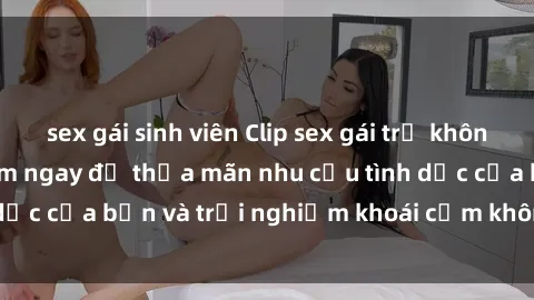 sex gái sinh viên Clip sex gái trẻ không che mới nhất - Xem ngay để thỏa mãn nhu cầu tình dục của bạn và trải nghiệm khoái cảm không giới hạn.