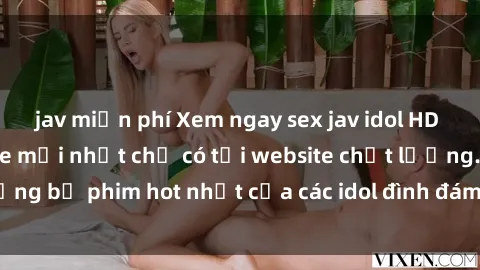 jav miễn phí Xem ngay sex jav idol HD đỉnh cao, không che mới nhất chỉ có tại website chất lượng. Những bộ phim hot nhất của các idol đình đám đang chờ bạn khám phá!