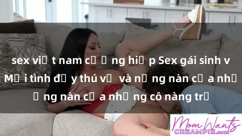sex việt nam cưỡng hiếp Sex gái sinh viên Việt Nam: Mối tình đầy thú vị và nồng nàn của những cô nàng trẻ