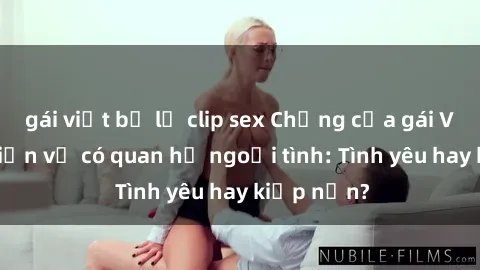 gái việt bị lộ clip sex Chồng của gái Việt phát hiện vợ có quan hệ ngoại tình: Tình yêu hay kiếp nạn?