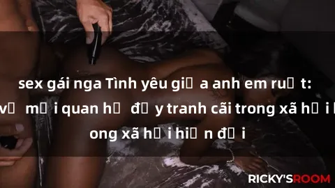 sex gái nga Tình yêu giữa anh em ruột: Sự thật về mối quan hệ đầy tranh cãi trong xã hội hiện đại