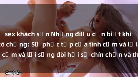 sex khách sạn Những điều cần biết khi sex gái Việt Nam có chồng: Sự phức tạp của tình cảm và lối sống đòi hỏi sự chín chắn và thông thái.