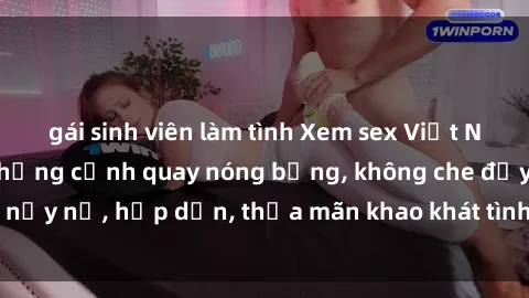 gái sinh viên làm tình Xem sex Việt Nam không che với những cảnh quay nóng bỏng, không che đầy nảy nở, hấp dẫn, thỏa mãn khao khát tình dục của người xem.
