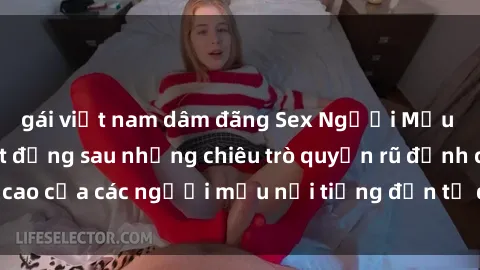 gái việt nam dâm đãng Sex Người Mẫu Việt Nam: Bí mật đằng sau những chiêu trò quyến rũ đỉnh cao của các người mẫu nổi tiếng đến từ đất nước Việt Nam.
