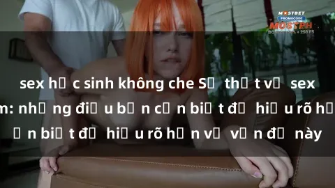 sex học sinh không che Sự thật về sex sinh viên Việt Nam: những điều bạn cần biết để hiểu rõ hơn về vấn đề này
