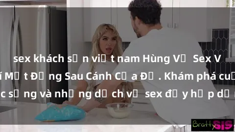 sex khách sạn việt nam Hùng Vỹ Sex Việt Nam: Những Bí Mật Đằng Sau Cánh Cửa Đỏ. Khám phá cuộc sống và những dịch vụ sex đầy hấp dẫn của người Việt Nam.