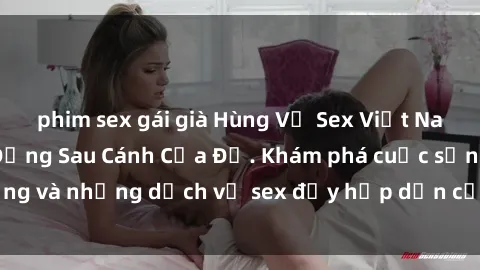 phim sex gái già Hùng Vỹ Sex Việt Nam: Những Bí Mật Đằng Sau Cánh Cửa Đỏ. Khám phá cuộc sống và những dịch vụ sex đầy hấp dẫn của người Việt Nam.