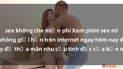 sex không che miễn phí Xem phim sex miễn phí hoàn toàn không giới hạn trên internet ngay hôm nay để thỏa mãn nhu cầu tình dục của bạn mà không tốn chi phí.