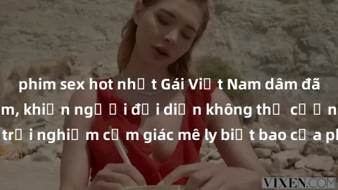 phim sex hot nhất Gái Việt Nam dâm đãng làm tình say đắm, khiến người đối diện không thể cưỡng lại được. Hãy trải nghiệm cảm giác mê ly biết bao của phong cách yêu đương đậm chất dân tộc!