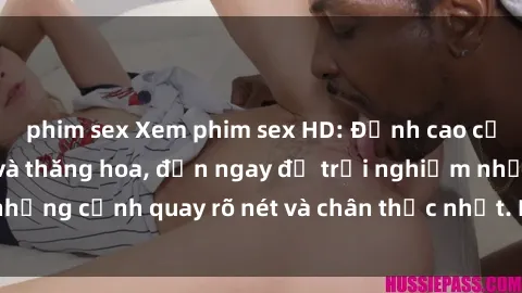 phim sex Xem phim sex HD: Đỉnh cao của sự sung sướng và thăng hoa, đến ngay để trải nghiệm những cảnh quay rõ nét và chân thực nhất. Hãy cùng khám phá!