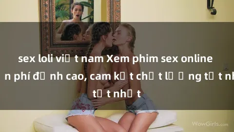 sex loli việt nam Xem phim sex online miễn phí đỉnh cao, cam kết chất lượng tốt nhất