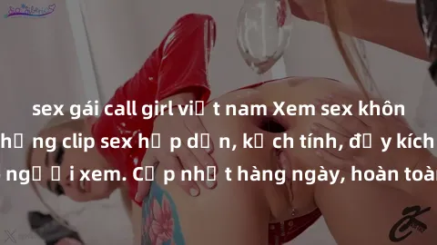 sex gái call girl việt nam Xem sex không che miễn phí - Những clip sex hấp dẫn, kịch tính, đầy kích thích cho người xem. Cập nhật hàng ngày, hoàn toàn miễn phí, độ phân giải cao.