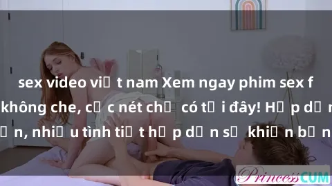 sex video việt nam Xem ngay phim sex full HD đỉnh cao, không che, cực nét chỉ có tại đây! Hấp dẫn, nhiều tình tiết hấp dẫn sẽ khiến bạn thỏa mãn đắm say.