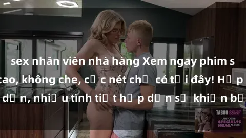 sex nhân viên nhà hàng Xem ngay phim sex full HD đỉnh cao, không che, cực nét chỉ có tại đây! Hấp dẫn, nhiều tình tiết hấp dẫn sẽ khiến bạn thỏa mãn đắm say.