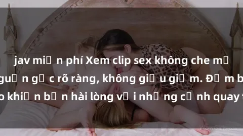 jav miễn phí Xem clip sex không che mới - Nguồn gốc từ nguồn gốc rõ ràng, không giấu giếm. Đảm bảo khiến bạn hài lòng với những cảnh quay táo bạo và đầy kích thích.