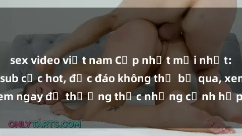 sex video việt nam Cập nhật mới nhất: Top phim JAV Vietsub cực hot, độc đáo không thể bỏ qua, xem ngay để thưởng thức những cảnh hấp dẫn và đầy kích thích!