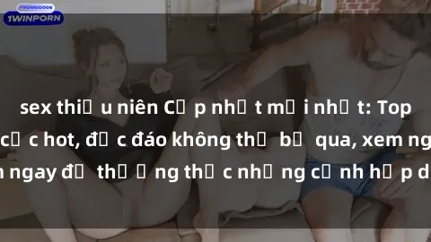 sex thiếu niên Cập nhật mới nhất: Top phim JAV Vietsub cực hot, độc đáo không thể bỏ qua, xem ngay để thưởng thức những cảnh hấp dẫn và đầy kích thích!