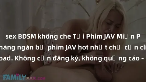 sex BDSM không che Tải Phim JAV Miễn Phí - Thưởng thức hàng ngàn bộ phim JAV hot nhất chỉ cần click download. Không cần đăng ký, không quảng cáo - Dễ dàng tải về và xem online!