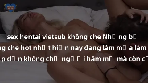 sex hentai vietsub không che Những bộ phim JAV idol không che hot nhất hiện nay đang làm mưa làm gió trên mạng, hấp dẫn không chỉ người hâm mộ mà còn cả những ai mới tìm hiểu về thể loại này!