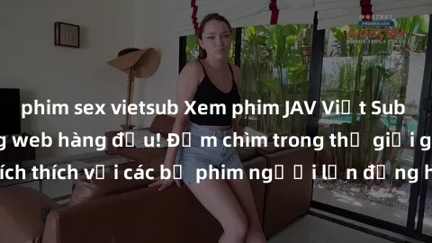 phim sex vietsub Xem phim JAV Việt Sub miễn phí tại trang web hàng đầu! Đắm chìm trong thế giới giải trí đầy kích thích với các bộ phim người lớn đồng hành bằng tiếng Việt subtitled.