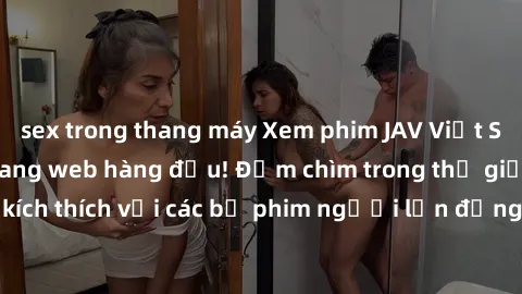 sex trong thang máy Xem phim JAV Việt Sub miễn phí tại trang web hàng đầu! Đắm chìm trong thế giới giải trí đầy kích thích với các bộ phim người lớn đồng hành bằng tiếng Việt subtitled.