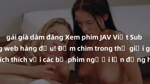 gái già dâm đãng Xem phim JAV Việt Sub miễn phí tại trang web hàng đầu! Đắm chìm trong thế giới giải trí đầy kích thích với các bộ phim người lớn đồng hành bằng tiếng Việt subtitled.