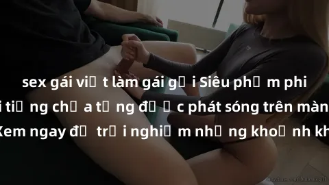 sex gái việt làm gái gọi Siêu phẩm phim sex sinh viên nổi tiếng chưa từng được phát sóng trên màn ảnh! Xem ngay để trải nghiệm những khoảnh khắc đầy kích thích và đam mê!