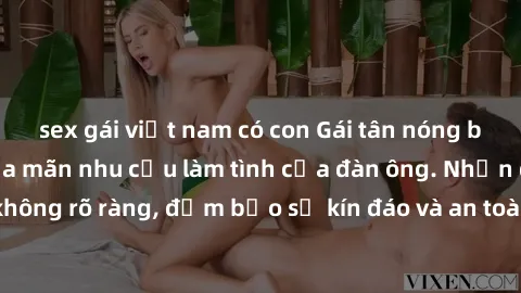 sex gái việt nam có con Gái tân nóng bỏng, dâm đãng thỏa mãn nhu cầu làm tình của đàn ông. Nhận dạng không rõ ràng, đảm bảo sự kín đáo và an toàn cho trải nghiệm tuyệt vời.