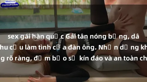 sex gái hàn quốc Gái tân nóng bỏng, dâm đãng thỏa mãn nhu cầu làm tình của đàn ông. Nhận dạng không rõ ràng, đảm bảo sự kín đáo và an toàn cho trải nghiệm tuyệt vời.