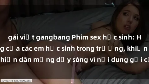 gái việt gangbang Phim sex học sinh: Hành động nóng bỏng của các em học sinh trong trường, khiến dân mạng dậy sóng vì nội dung gợi cảm và kích thích.