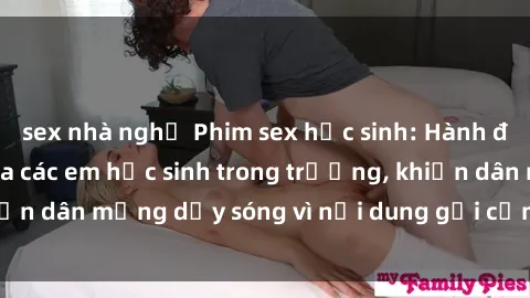 sex nhà nghỉ Phim sex học sinh: Hành động nóng bỏng của các em học sinh trong trường, khiến dân mạng dậy sóng vì nội dung gợi cảm và kích thích.