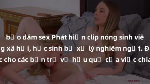 bạo dâm sex Phát hiện clip nóng sinh viên gây sốt trên mạng xã hội, học sinh bị xử lý nghiêm ngặt. Đây là cảnh giác cho các bạn trẻ về hậu quả của việc chia sẻ thông tin trái phép trên internet.