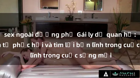 sex ngoài đường phố Gái ly dị quan hệ: Hành trình tự phục hồi và tìm lại bản lĩnh trong cuộc sống mới