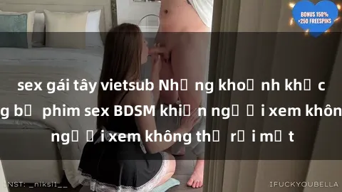 sex gái tây vietsub Những khoảnh khắc hấp dẫn trong bộ phim sex BDSM khiến người xem không thể rời mắt