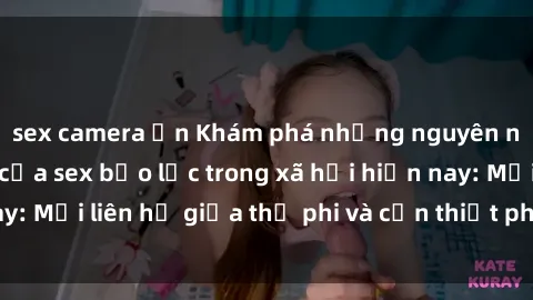 sex camera ẩn Khám phá những nguyên nhân và hậu quả của sex bạo lực trong xã hội hiện nay: Mối liên hệ giữa thị phi và cần thiết phải ngăn chặn.