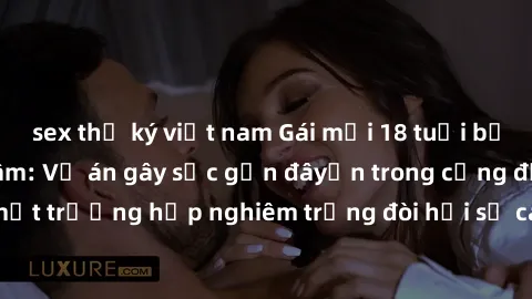 sex thư ký việt nam Gái mới 18 tuổi bị trói và bị hiếp dâm: Vụ án gây sốc gần đâyến trong cộng đồng. Đây là một trường hợp nghiêm trọng đòi hỏi sự can thiệp mạnh mẽ từ phía công lý.