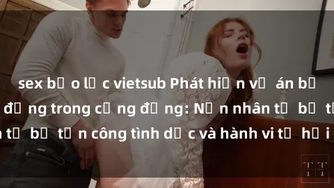 sex bạo lực vietsub Phát hiện vụ án bạo dâm sex gây chấn động trong cộng đồng: Nạn nhân tố bị tấn công tình dục và hành vi tệ hại được tiết lộ