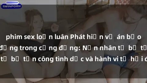 phim sex loạn luân Phát hiện vụ án bạo dâm sex gây chấn động trong cộng đồng: Nạn nhân tố bị tấn công tình dục và hành vi tệ hại được tiết lộ