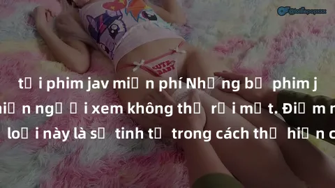 tải phim jav miễn phí Những bộ phim jav SM không che khiến người xem không thể rời mắt. Điểm nổi bật của thể loại này là sự tinh tế trong cách thể hiện cảm xúc và sự hấp dẫn của những cảnh quay.
