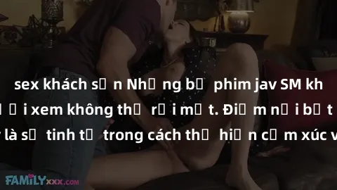 sex khách sạn Những bộ phim jav SM không che khiến người xem không thể rời mắt. Điểm nổi bật của thể loại này là sự tinh tế trong cách thể hiện cảm xúc và sự hấp dẫn của những cảnh quay.